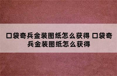 口袋奇兵金装图纸怎么获得 口袋奇兵金装图纸怎么获得